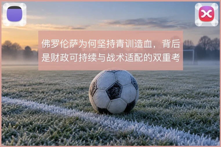 佛罗伦萨为何坚持青训造血，背后是财政可持续与战术适配的双重考量