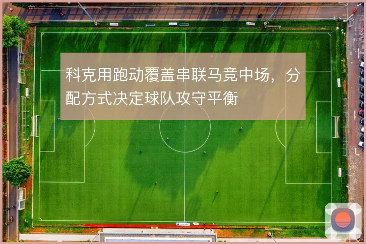 科克用跑动覆盖串联马竞中场,分配方式决定球队攻守平衡