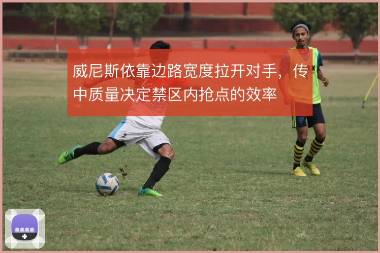 威尼斯依靠边路宽度拉开对手，传中质量决定禁区内抢点的效率