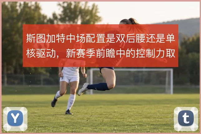 斯图加特中场配置是双后腰还是单核驱动,新赛季前瞻中的控制力取舍