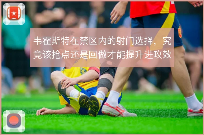 韦霍斯特在禁区内的射门选择,究竟该抢点还是回做才能提升进攻效率