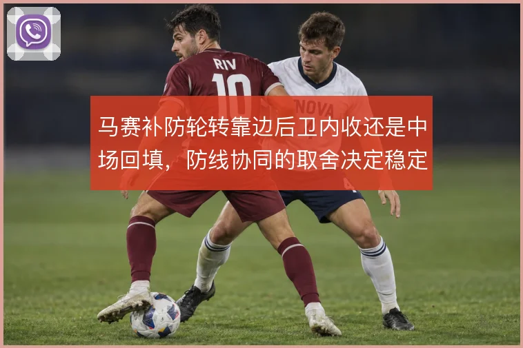马赛补防轮转靠边后卫内收还是中场回填，防线协同的取舍决定稳定性