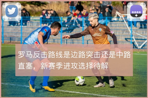 罗马反击路线是边路突击还是中路直塞,新赛季进攻选择待解