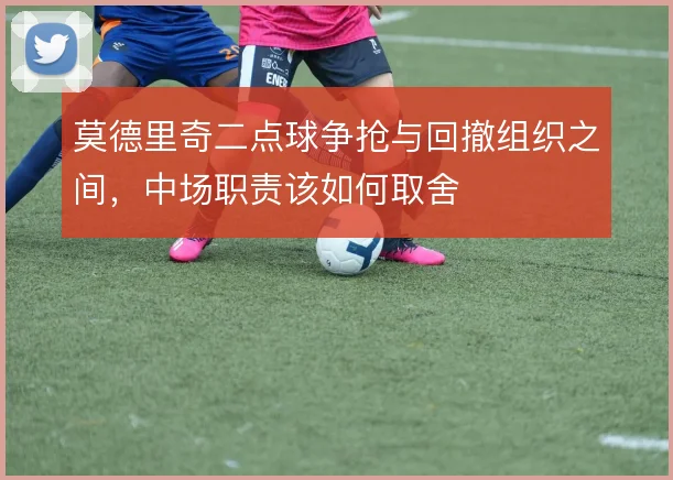 莫德里奇二点球争抢与回撤组织之间，中场职责该如何取舍