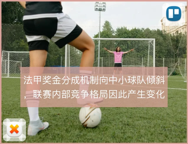 法甲奖金分成机制向中小球队倾斜,联赛内部竞争格局因此产生变化