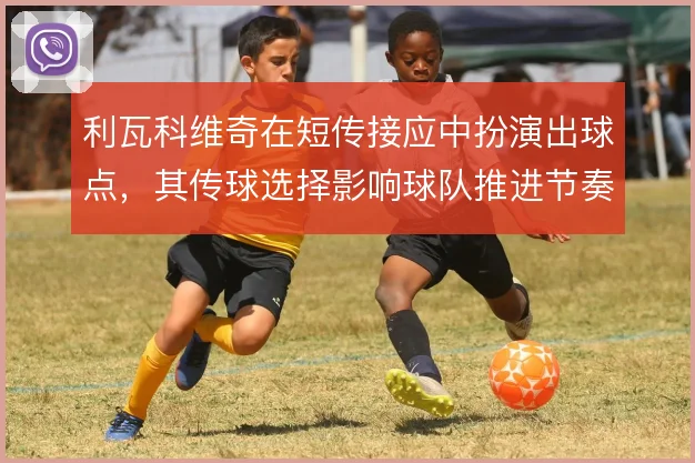 利瓦科维奇在短传接应中扮演出球点，其传球选择影响球队推进节奏