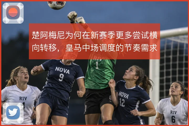 楚阿梅尼为何在新赛季更多尝试横向转移,皇马中场调度的节奏需求