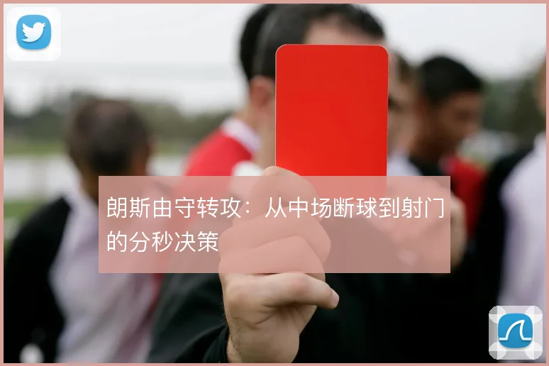 朗斯由守转攻:从中场断球到射门的分秒决策