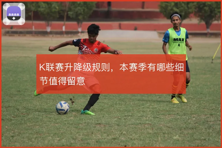K联赛升降级规则,本赛季有哪些细节值得留意