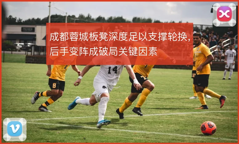 成都蓉城板凳深度足以支撑轮换，后手变阵成破局关键因素