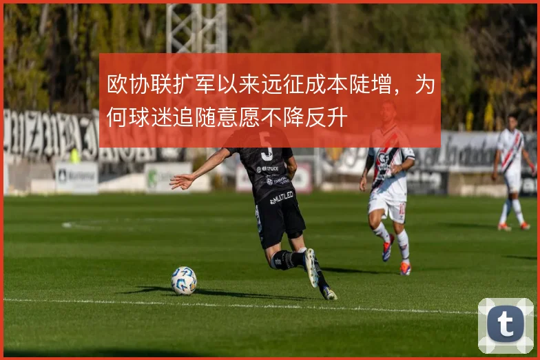 欧协联扩军以来远征成本陡增,为何球迷追随意愿不降反升