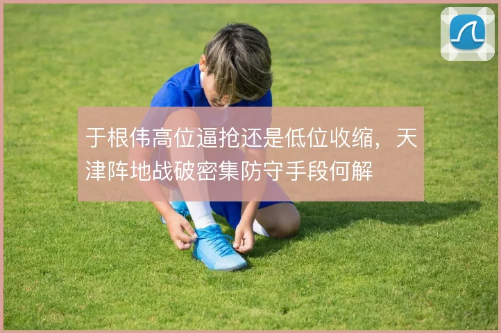 于根伟高位逼抢还是低位收缩,天津阵地战破密集防守手段何解