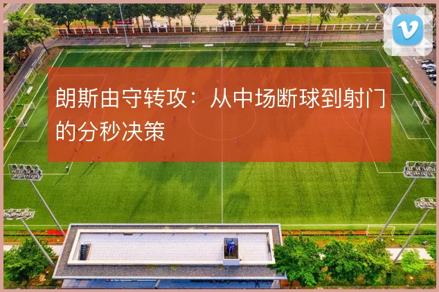 朗斯由守转攻:从中场断球到射门的分秒决策