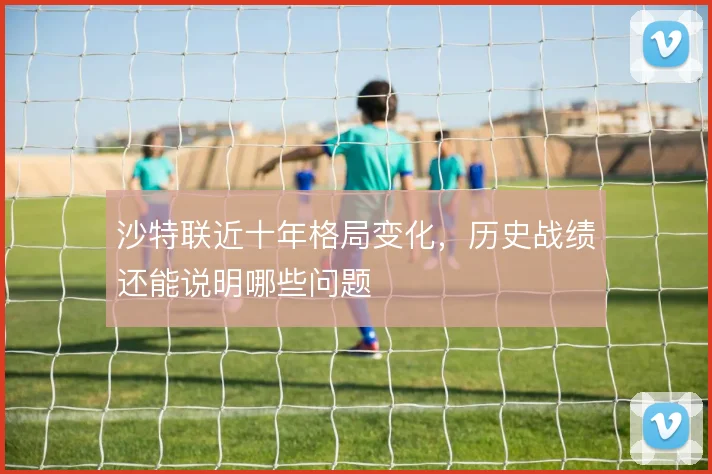 沙特联近十年格局变化,历史战绩还能说明哪些问题