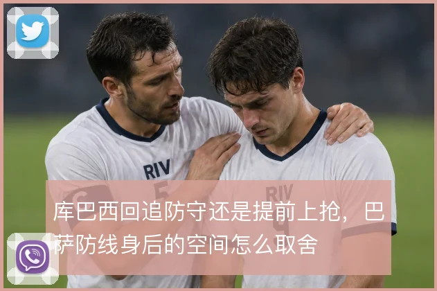 库巴西回追防守还是提前上抢,巴萨防线身后的空间怎么取舍
