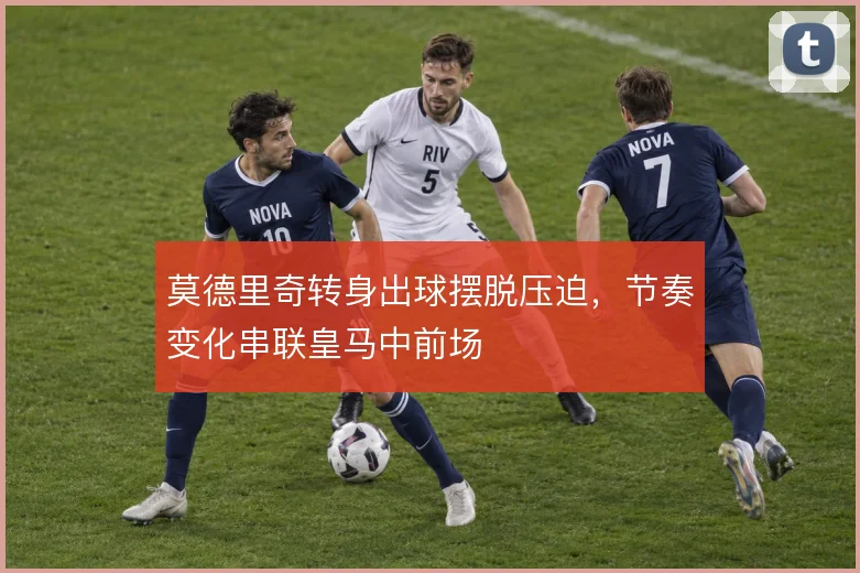 莫德里奇转身出球摆脱压迫,节奏变化串联皇马中前场