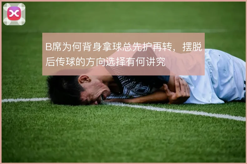 B席为何背身拿球总先护再转,摆脱后传球的方向选择有何讲究