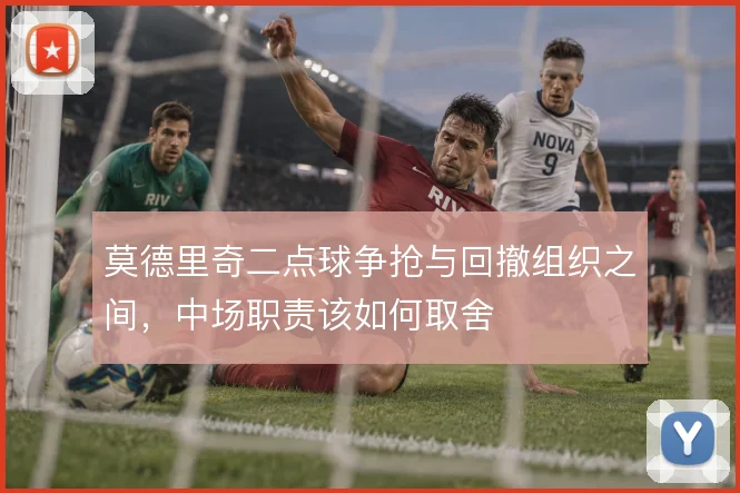莫德里奇二点球争抢与回撤组织之间，中场职责该如何取舍