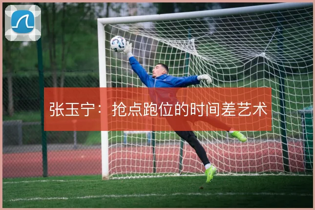 张玉宁：抢点跑位的时间差艺术