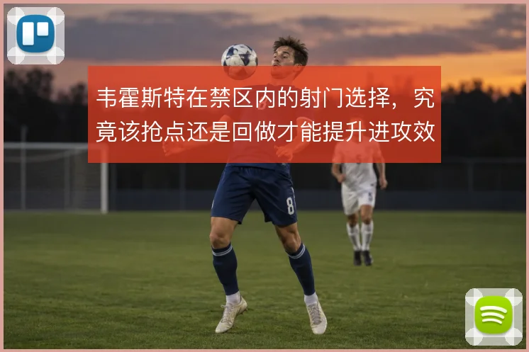 韦霍斯特在禁区内的射门选择,究竟该抢点还是回做才能提升进攻效率