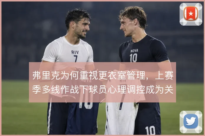弗里克为何重视更衣室管理，上赛季多线作战下球员心理调控成为关键