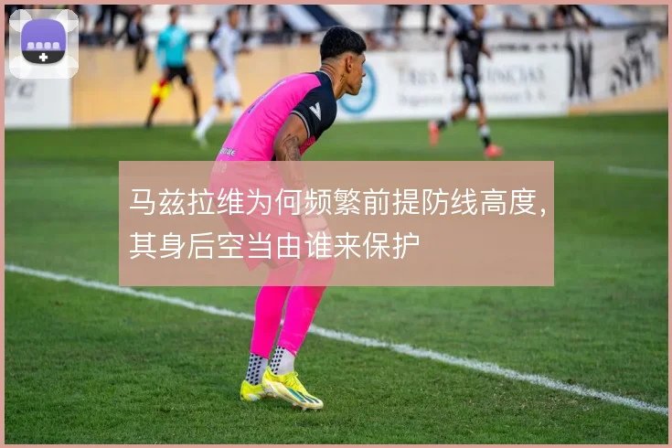 马兹拉维为何频繁前提防线高度,其身后空当由谁来保护