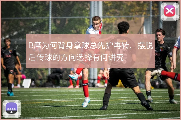 B席为何背身拿球总先护再转,摆脱后传球的方向选择有何讲究