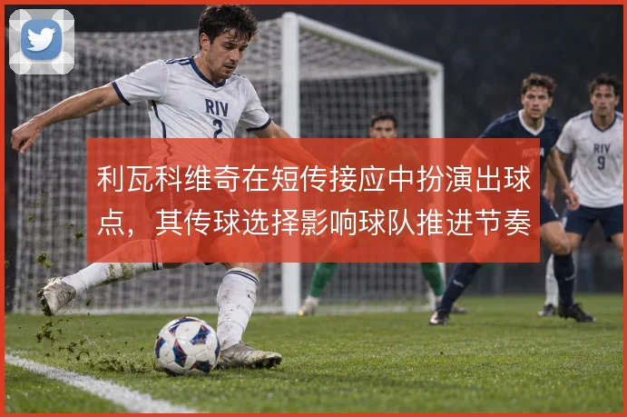 利瓦科维奇在短传接应中扮演出球点，其传球选择影响球队推进节奏
