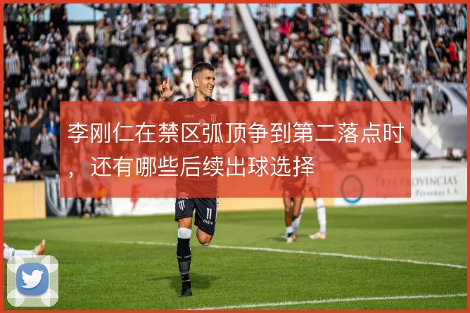 李刚仁在禁区弧顶争到第二落点时,还有哪些后续出球选择