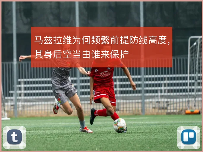 马兹拉维为何频繁前提防线高度,其身后空当由谁来保护