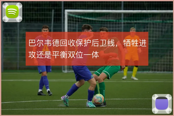 巴尔韦德回收保护后卫线，牺牲进攻还是平衡双位一体