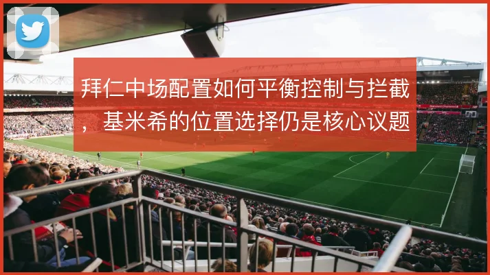 拜仁中场配置如何平衡控制与拦截,基米希的位置选择仍是核心议题