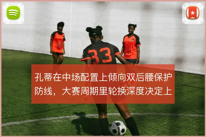 孔蒂在中场配置上倾向双后腰保护防线，大赛周期里轮换深度决定上限