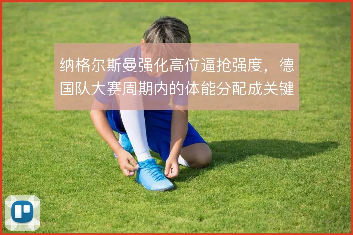 纳格尔斯曼强化高位逼抢强度,德国队大赛周期内的体能分配成关键