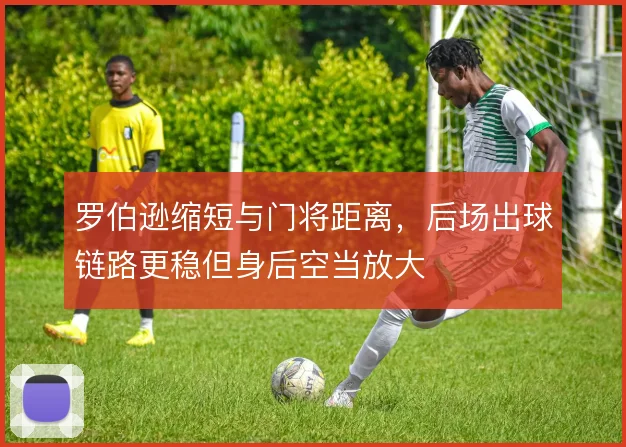 罗伯逊缩短与门将距离,后场出球链路更稳但身后空当放大