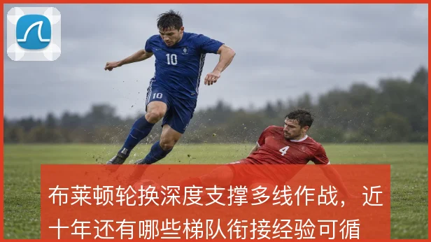 布莱顿轮换深度支撑多线作战,近十年还有哪些梯队衔接经验可循