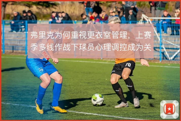 弗里克为何重视更衣室管理，上赛季多线作战下球员心理调控成为关键