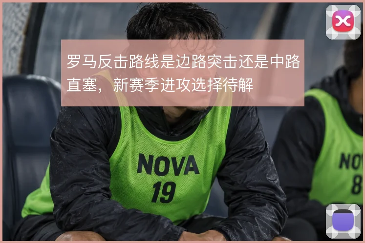 罗马反击路线是边路突击还是中路直塞,新赛季进攻选择待解