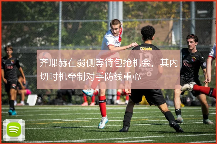 齐耶赫在弱侧等待包抢机会,其内切时机牵制对手防线重心