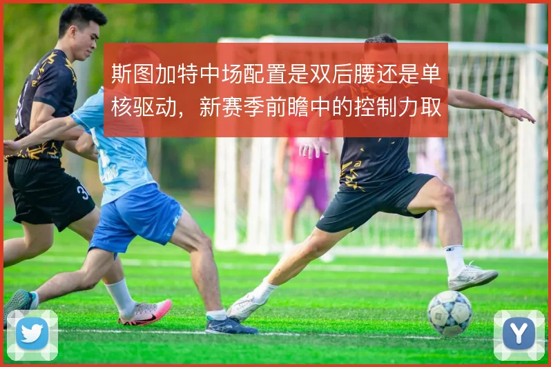 斯图加特中场配置是双后腰还是单核驱动,新赛季前瞻中的控制力取舍