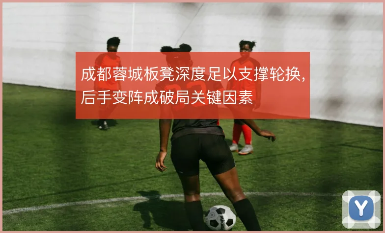 成都蓉城板凳深度足以支撑轮换，后手变阵成破局关键因素