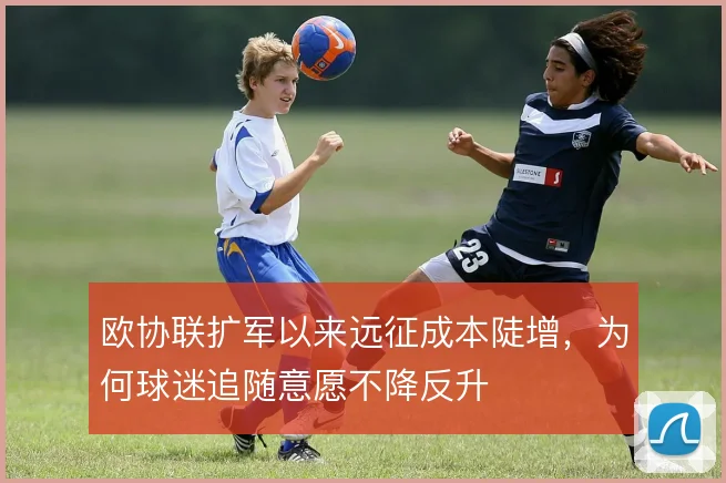欧协联扩军以来远征成本陡增,为何球迷追随意愿不降反升