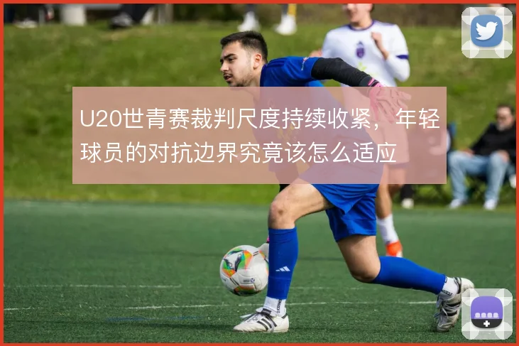 U20世青赛裁判尺度持续收紧，年轻球员的对抗边界究竟该怎么适应