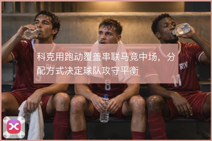 科克用跑动覆盖串联马竞中场,分配方式决定球队攻守平衡