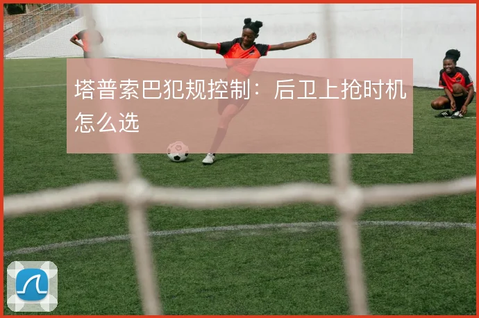 塔普索巴犯规控制:后卫上抢时机怎么选