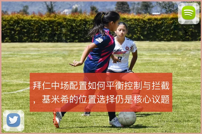 拜仁中场配置如何平衡控制与拦截,基米希的位置选择仍是核心议题
