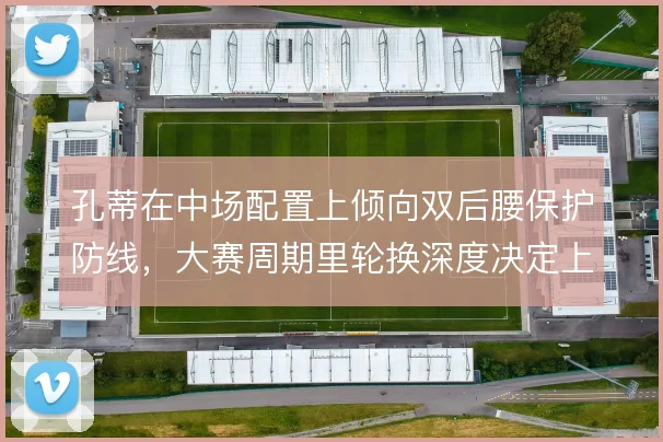 孔蒂在中场配置上倾向双后腰保护防线，大赛周期里轮换深度决定上限