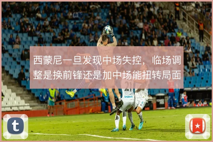 西蒙尼一旦发现中场失控，临场调整是换前锋还是加中场能扭转局面