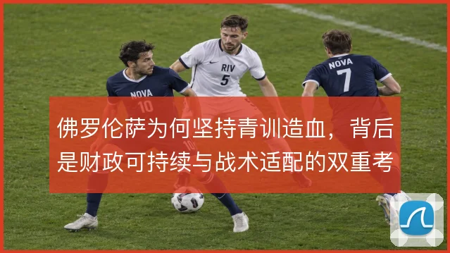 佛罗伦萨为何坚持青训造血，背后是财政可持续与战术适配的双重考量